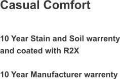 and coated with R2X Casual Comfort 10 Year Stain and Soil warrenty 10 Year Manufacturer warrenty