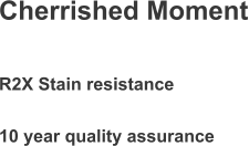 Cherrished Moment R2X Stain resistance 10 year quality assurance