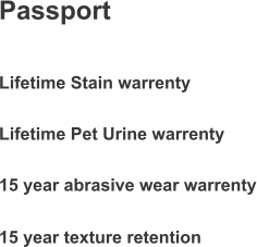 Passport Lifetime Stain warrenty Lifetime Pet Urine warrenty 15 year abrasive wear warrenty 15 year texture retention