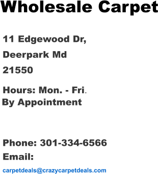 Hours: Mon. - Fri. Wholesale Carpet     11 Edgewood Dr, Deerpark Md 21550 By Appointment Phone: 301-334-6566 Email:  carpetdeals@crazycarpetdeals.com